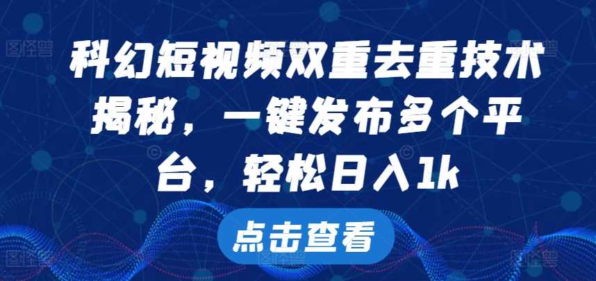 科幻短视频双重去重技术，一键发布多个平台，轻松日入1k【揭秘】-甄选网创