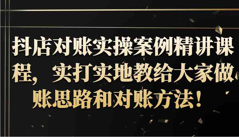 抖店对账实操案例精讲课程，实打实地教给大家做账思路和对账方法！-甄选网创