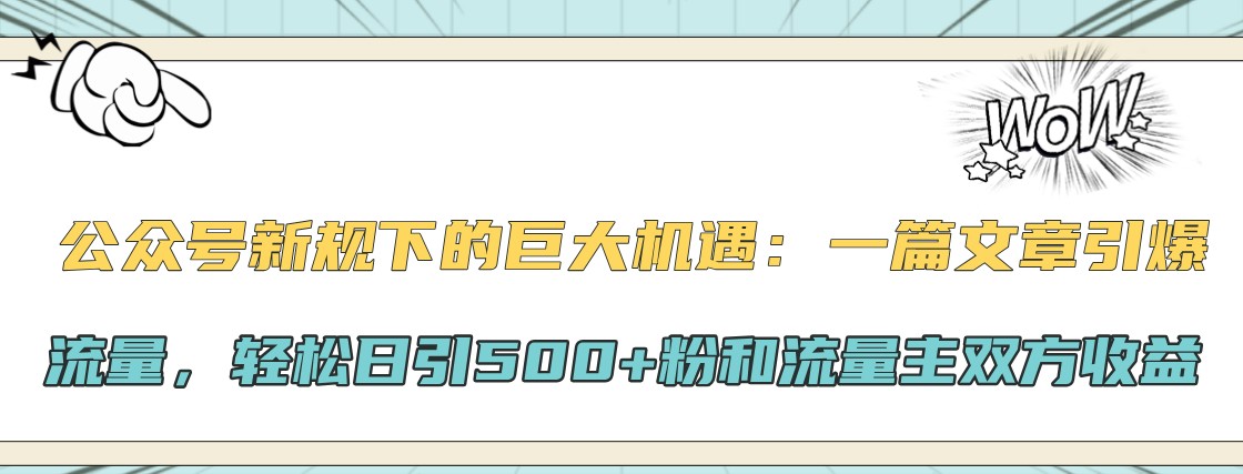 公众号新规下的巨大机遇：一篇文章引爆流量，轻松日引500+粉和流量主双方收益-甄选网创