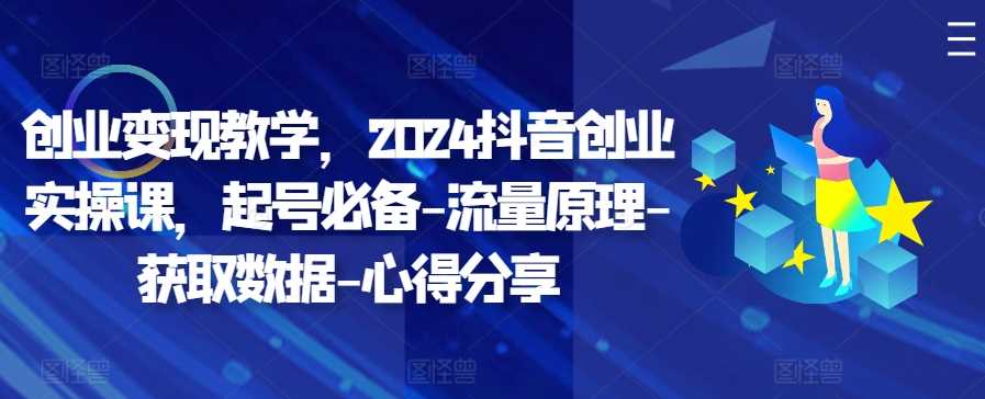 创业变现教学，2024抖音创业实操课，起号必备-流量原理-获取数据-心得分享-甄选网创