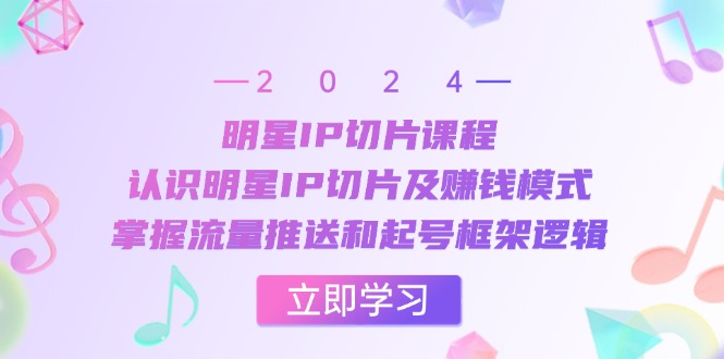 明星IP切片课程：认识明星IP切片及赚钱模式，掌握流量推送和起号框架逻辑-甄选网创