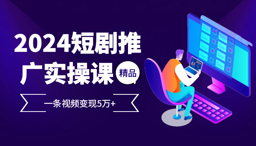 2024最火爆的项目短剧推广实操课，一条视频变现5万+【附软件工具】-甄选网创