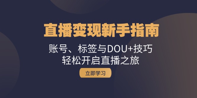 直播变现新手指南：账号、标签与DOU+技巧，轻松开启直播之旅-甄选网创