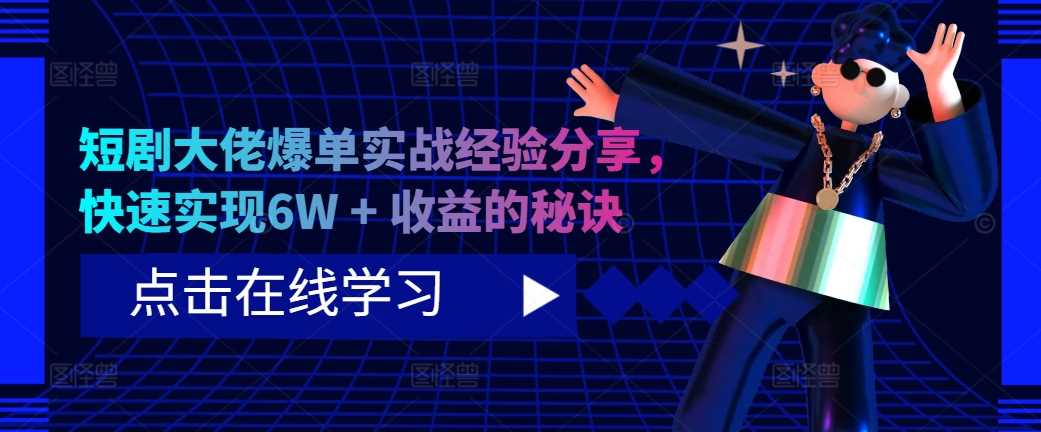 短剧大佬爆单实战经验分享，快速实现6W + 收益的秘诀-甄选网创