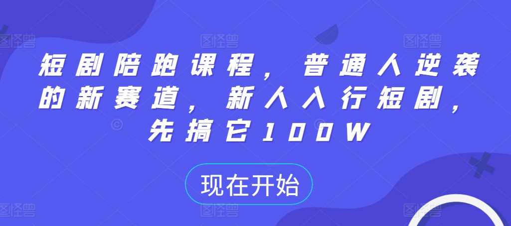 短剧陪跑课程，普通人逆袭的新赛道，新人入行短剧，先搞它100W-甄选网创