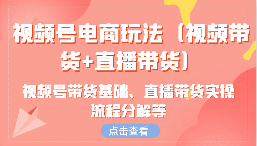 视频号电商玩法（视频带货+直播带货）含视频号带货基础、直播带货实操流程分解等-甄选网创