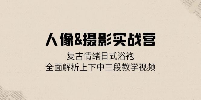 （13095期）人像&摄影实战营：复古情绪日式浴袍，全面解析上下中三段教学视频-甄选网创