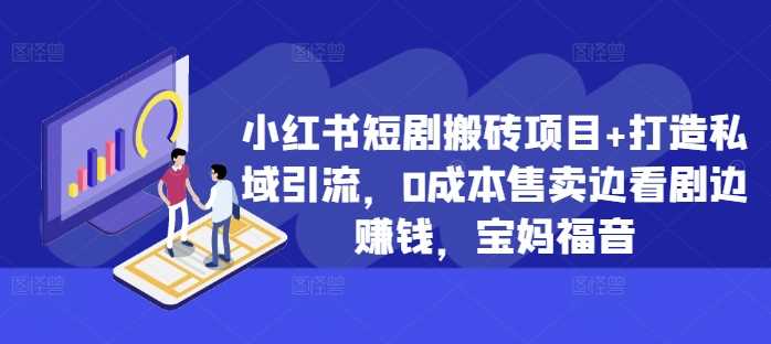 小红书短剧搬砖项目+打造私域引流，0成本售卖边看剧边赚钱，宝妈福音【揭秘】-甄选网创