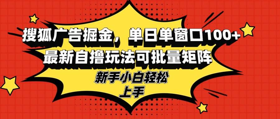 （13116期）搜狐广告掘金，单日单窗口100+，最新自撸玩法可批量矩阵，适合新手小白-甄选网创