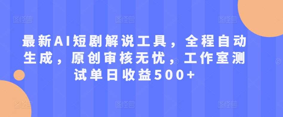 最新AI短剧解说工具，全程自动生成，原创审核无忧，工作室测试单日收益500+【揭秘】-甄选网创