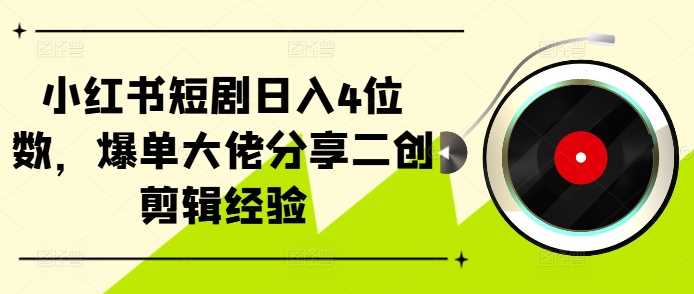 小红书短剧日入4位数，爆单大佬分享二创剪辑经验-甄选网创