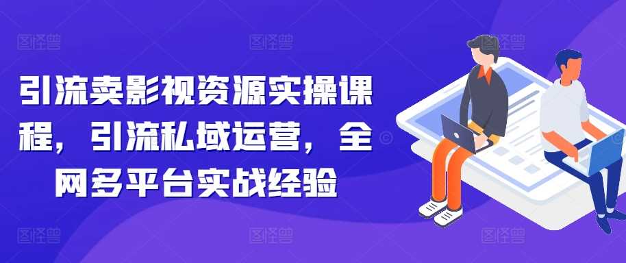 引流卖影视资源实操课程，引流私域运营，全网多平台实战经验-甄选网创