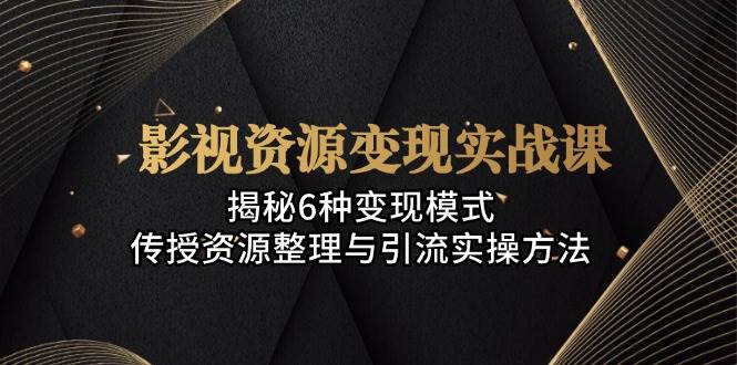 影视资源变现实战课：揭秘6种变现模式，传授资源整理与引流实操方法-甄选网创
