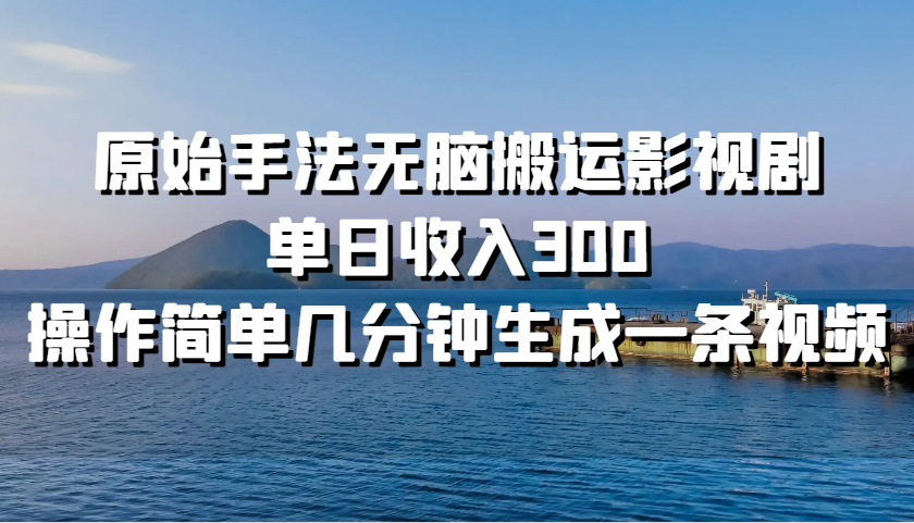 原始手法无脑搬运影视剧，单日收入300，操作简单几分钟生成一条视频-甄选网创