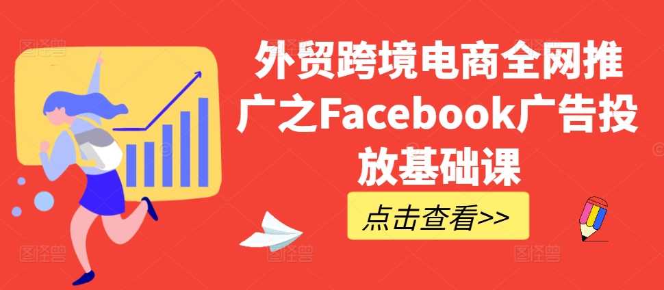 外贸跨境电商全网推广之Facebook广告投放基础课-甄选网创