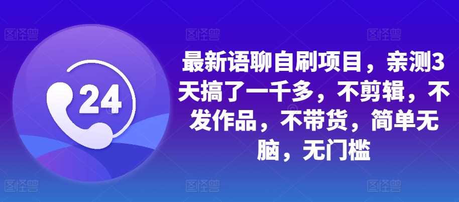 最新语聊自刷项目，亲测3天搞了一千多，不剪辑，不发作品，不带货，简单无脑，无门槛-甄选网创