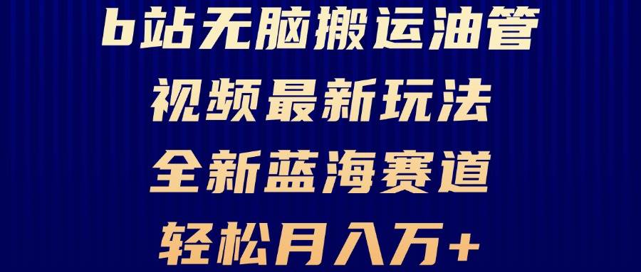 （13155期）B站无脑搬运油管视频最新玩法，轻松月入过万，小白轻松上手，全新蓝海赛道-甄选网创