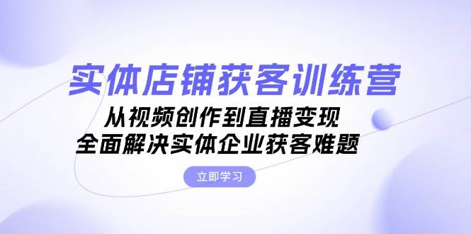 实体店铺获客特训营：从视频创作到直播变现，全面解决实体企业获客难题-甄选网创