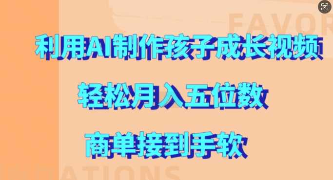 利用AI制作孩子成长视频，轻松月入五位数，商单接到手软【揭秘】-甄选网创