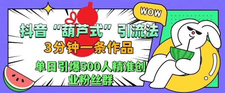 抖音葫芦式引流法，三分钟一条作品，单日引爆抖音500人精准创业粉丝群【揭秘】-甄选网创