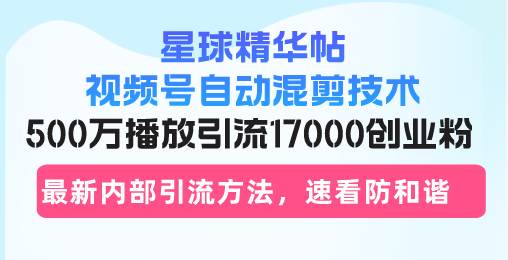 （13168期）星球精华帖视频号自动混剪技术，500万播放引流17000创业粉，最新内部引…-甄选网创