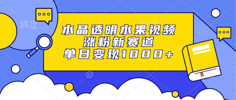 （13163期）水晶透明水果视频，涨粉新赛道，单日变现1000+-甄选网创