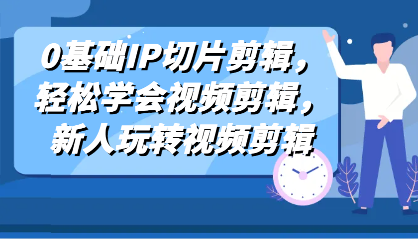 0基础IP切片剪辑，轻松学会视频剪辑，新人玩转视频剪辑-甄选网创