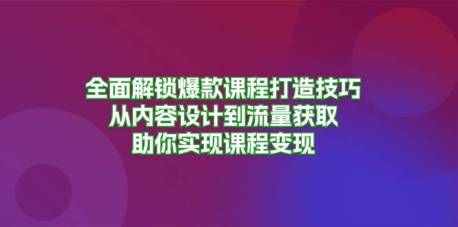 全面解锁爆款课程打造技巧，从内容设计到流量获取，助你实现课程变现-甄选网创