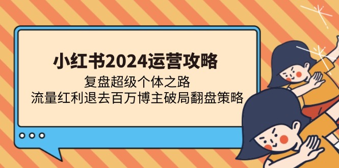 （13194期）小红书2024运营攻略：复盘超级个体之路 流量红利退去百万博主破局翻盘-甄选网创