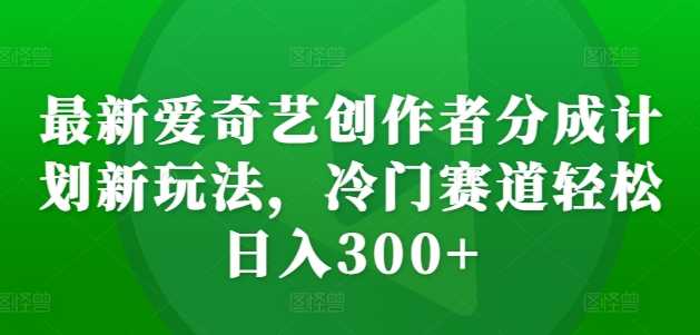 最新爱奇艺创作者分成计划新玩法，冷门赛道轻松日入300+【揭秘】-甄选网创