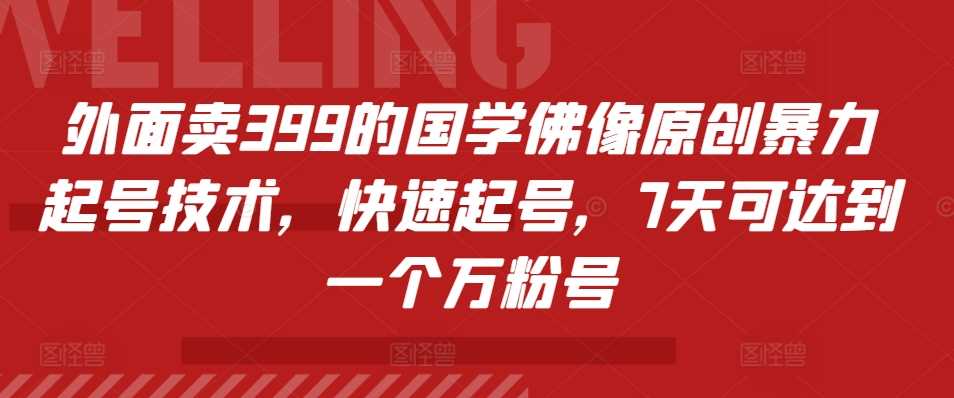 外面卖399的国学佛像原创暴力起号技术，快速起号，7天可达到一个万粉号-甄选网创