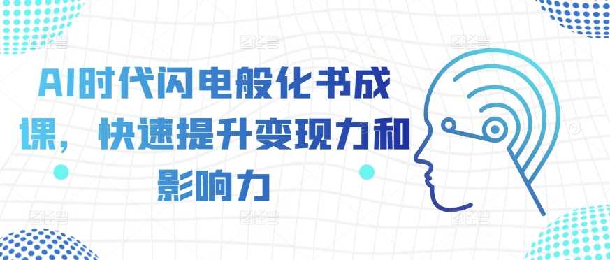 AI时代闪电般化书成课，快速提升变现力和影响力-甄选网创