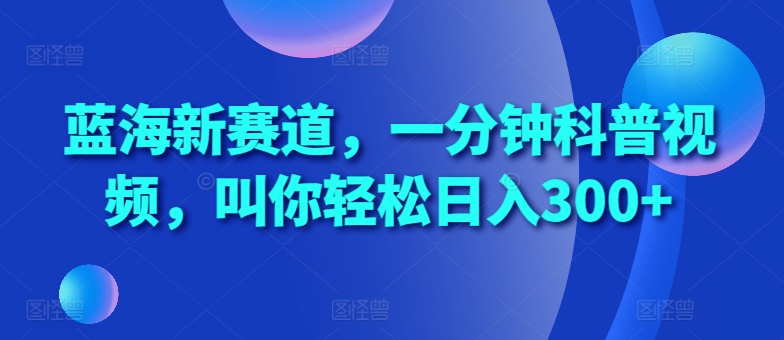 蓝海新赛道，一分钟科普视频，叫你轻松日入300+【揭秘】-甄选网创