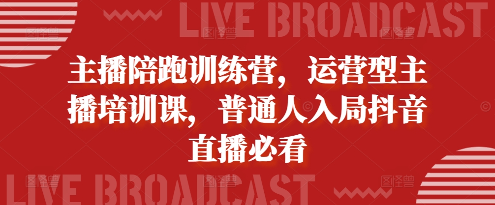 主播陪跑训练营，运营型主播培训课，普通人入局抖音直播必看-甄选网创