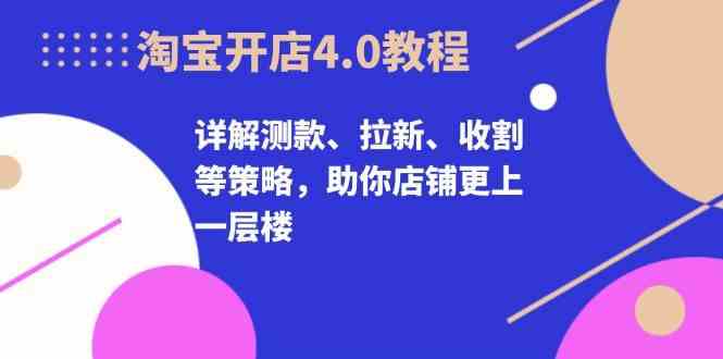 淘宝开店4.0教程，详解测款、拉新、收割等策略，助你店铺更上一层楼-甄选网创