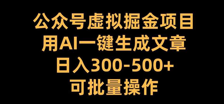 公众号虚拟掘金项目，用AI一键生成文章，日入300+可批量操作【揭秘】-甄选网创