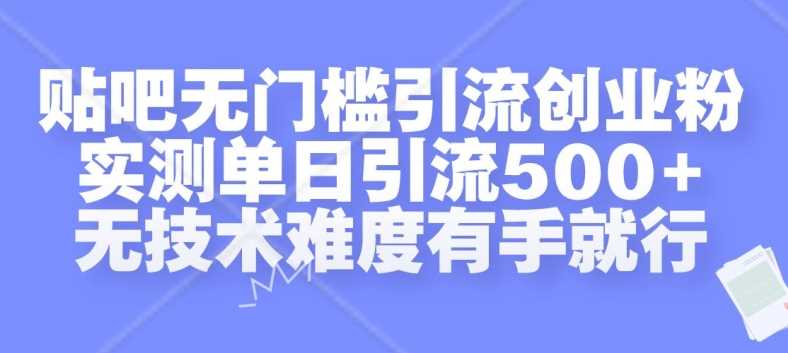 贴吧无门槛引流创业粉，实测单日引流500+，无技术难度有手就行【揭秘】-甄选网创