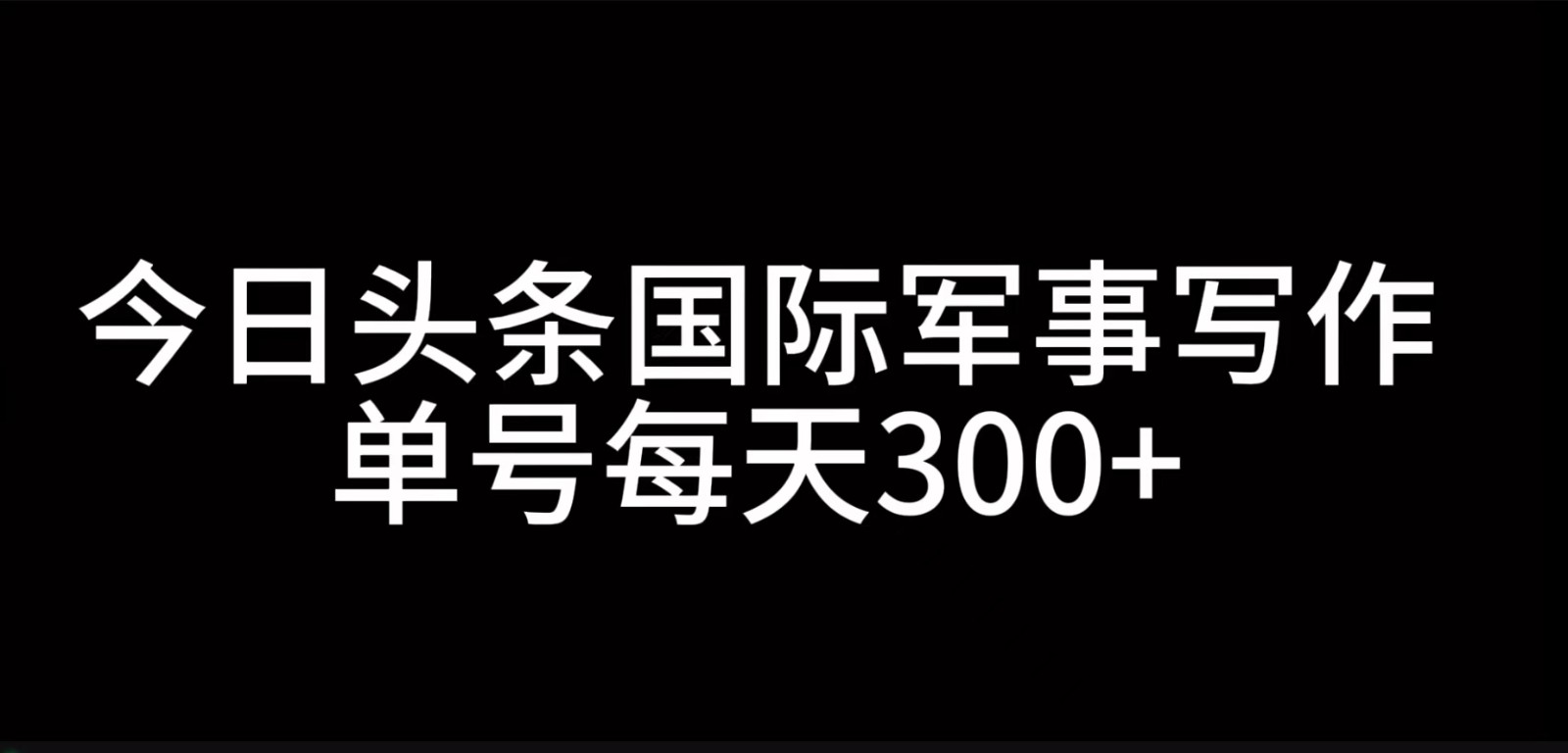 今日头条国际军事写作，利用AI创作，单号日入300+-甄选网创