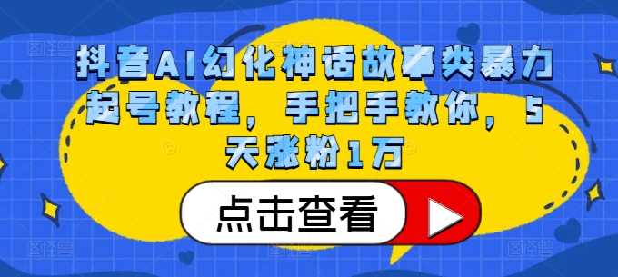 抖音AI幻化神话故事类暴力起号教程，手把手教你，5天涨粉1万-甄选网创