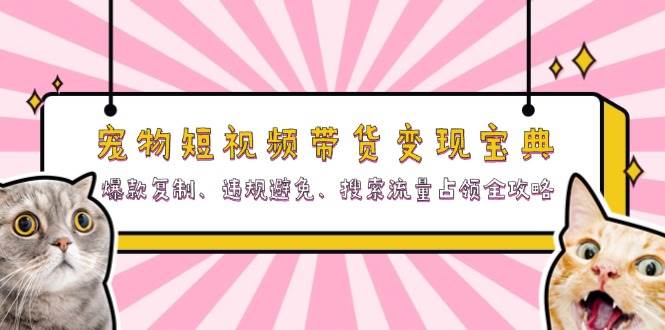 （13227期）宠物短视频带货变现宝典：爆款复制、违规避免、搜索流量占领全攻略-甄选网创