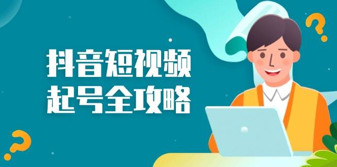 （13230期）抖音短视频起号全攻略：从算法原理到运营技巧，掌握起号流程与底层逻辑-甄选网创