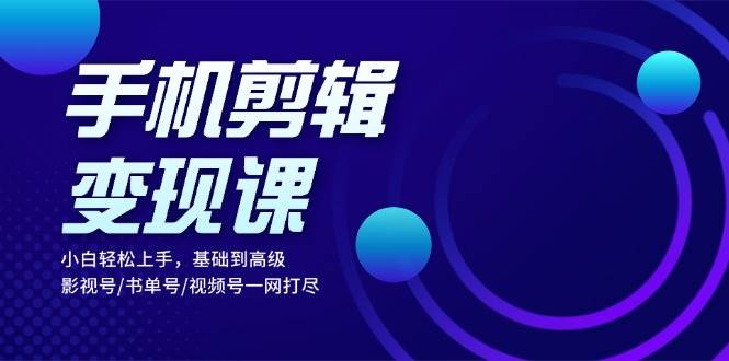 手机剪辑变现课：小白轻松上手，基础到高级 影视号/书单号/视频号一网打尽-甄选网创