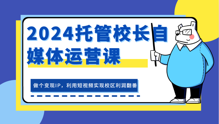 2024托管校长自媒体运营课，做个变现IP，利用短视频实现校区利润翻番-甄选网创