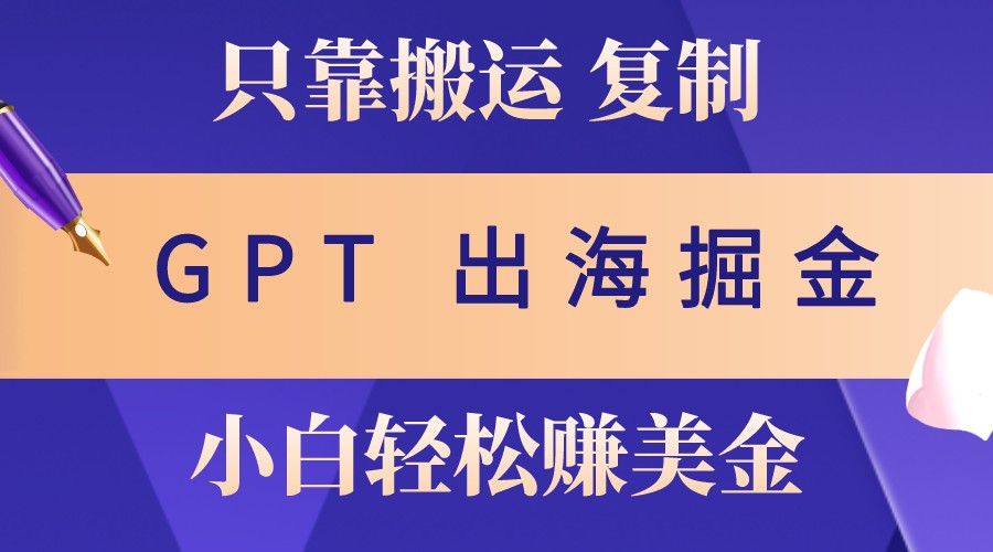 出海掘金搬运，赚老外美金，月入3w+，仅需GPT粘贴复制，小白也能玩转-甄选网创