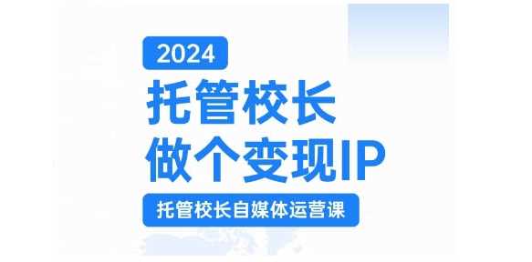 2024托管校长做个变现IP，托管校长自媒体运营课，利用短视频实现校区利润翻番-甄选网创