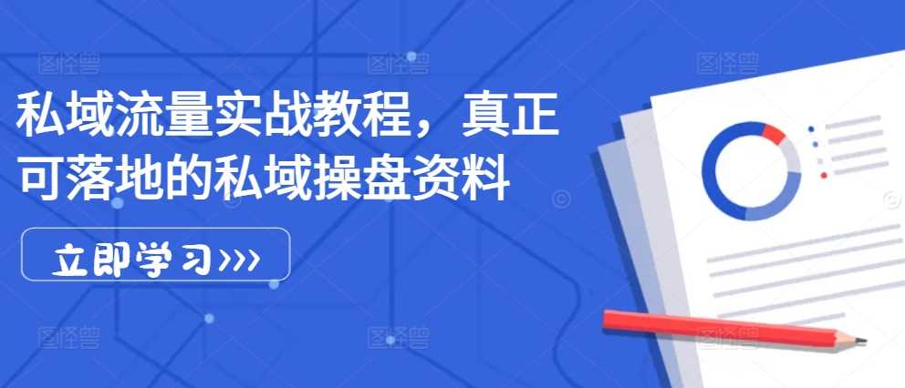 私域流量实战教程，真正可落地的私域操盘资料-甄选网创