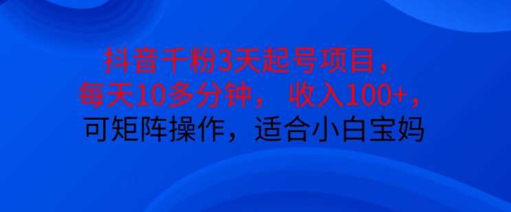 抖音干粉3天起号项目，每天10多分钟，收入100+，可矩阵操作，适合小白宝妈-甄选网创