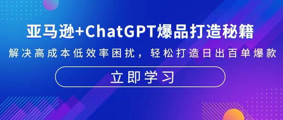 （13274期）亚马逊+ChatGPT爆品打造秘籍：解决高成本低效率困扰 轻松打造日出百单爆款-甄选网创