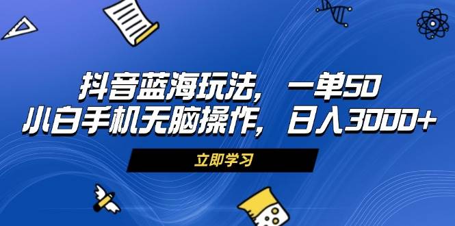 （13273期）抖音蓝海玩法，一单50，小白手机无脑操作，日入3000+-甄选网创