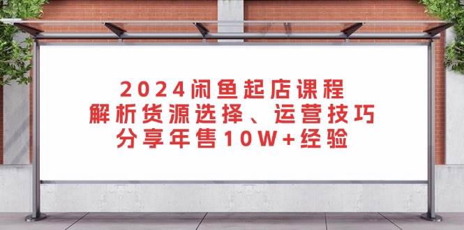 （13267期）2024闲鱼起店课程：解析货源选择、运营技巧，分享年售10W+经验-甄选网创